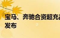 宝马、奔驰合资超充品牌“逸安启”今日正式发布