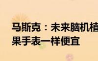 马斯克：未来脑机植入只需10分钟价格像苹果手表一样便宜