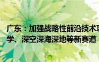 广东：加强战略性前沿技术攻关 积极开辟量子科技、生命科学、深空深海深地等新赛道