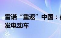 雷诺“重返”中国：在华建研发团队为欧洲开发电动车