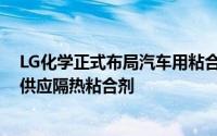 LG化学正式布局汽车用粘合剂市场 将向北美电动汽车企业供应隔热粘合剂