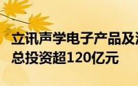 立讯声学电子产品及汽车零部件项目落户苏州总投资超120亿元