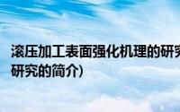 滚压加工表面强化机理的研究(关于滚压加工表面强化机理的研究的简介)