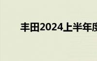 丰田2024上半年度全球产量减少7%