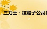 三力士：控股子公司拟700万欧元收购资产