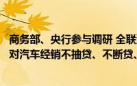 商务部、央行参与调研 全联汽车经销商商会：建议金融机构对汽车经销不抽贷、不断贷、不压贷