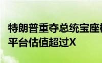 特朗普重夺总统宝座概率上升带动其自创社媒平台估值超过X