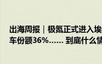 出海周报｜极氪正式进入埃及市场；9月中国车企占世界汽车份额36%…… 到底什么情况嘞