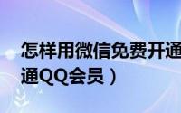 怎样用微信免费开通qq会员（如何用微信开通QQ会员）