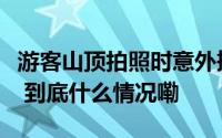 游客山顶拍照时意外摔落万幸只是擦破一块皮 到底什么情况嘞