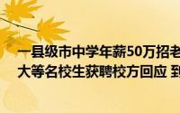 一县级市中学年薪50万招老师干6年送120㎡住房！47名北大等名校生获聘校方回应 到底什么情况嘞