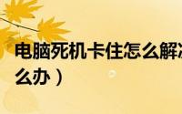 电脑死机卡住怎么解决（电脑死机卡住不动怎么办）