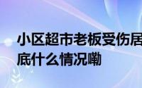 小区超市老板受伤居民自发组织暖心代班 到底什么情况嘞