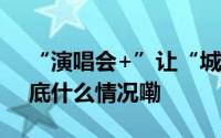 “演唱会+”让“城市流量”曲终人不散 到底什么情况嘞