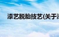 漆艺脱胎技艺(关于漆艺脱胎技艺的简介)