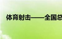  体育射击——全国总决赛 到底什么情况嘞