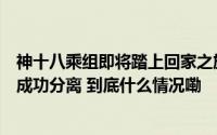 神十八乘组即将踏上回家之旅！神舟十八号与空间站组合体成功分离 到底什么情况嘞