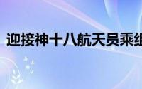 迎接神十八航天员乘组回家 到底什么情况嘞