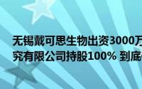 无锡戴可思生物出资3000万元成立戴可思 无锡生物科技研究有限公司持股100% 到底什么情况嘞