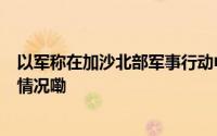 以军称在加沙北部军事行动中有2名以军士兵阵亡 到底什么情况嘞