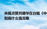 央视点赞刘德华在台唱《中国人》 拉近了亿万中国人的心 到底什么情况嘞