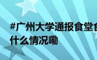 #广州大学通报食堂食材保存过期问题# 到底什么情况嘞