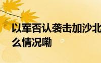 以军否认袭击加沙北部疫苗接种中心 到底什么情况嘞