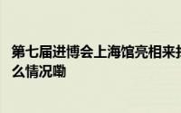 第七届进博会上海馆亮相来找找里面的黄浦品牌元素 到底什么情况嘞