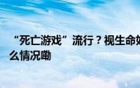 “死亡游戏”流行？视生命如儿戏的游戏应彻底封杀 到底什么情况嘞