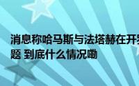 消息称哈马斯与法塔赫在开罗举行会谈讨论加沙地带管理问题 到底什么情况嘞