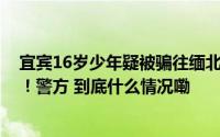 宜宾16岁少年疑被骗往缅北父亲称网友让他去“背货赚钱”！警方 到底什么情况嘞