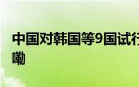 中国对韩国等9国试行免签政策 到底什么情况嘞