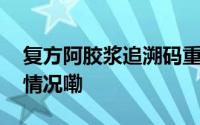 复方阿胶浆追溯码重复出现被核查 到底什么情况嘞