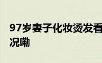 97岁妻子化妆烫发看望98岁丈夫 到底什么情况嘞