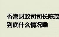 香港财政司司长陈茂波表示访沙特成果丰硕 到底什么情况嘞