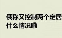 俄称又控制两个定居点 乌称击退俄进攻 到底什么情况嘞