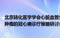 北京转化医学学会心脏血管外科专业委员会成立大会暨合并肿瘤的冠心病诊疗策略研讨会在京举行 到底什么情况嘞