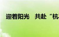 迎着阳光   共赴“杭马” 到底什么情况嘞