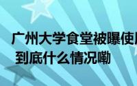 广州大学食堂被曝使用过期食材？最新回应→ 到底什么情况嘞