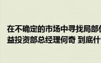 在不确定的市场中寻找局部优势——访西部利得基金公募权益投资部总经理何奇 到底什么情况嘞