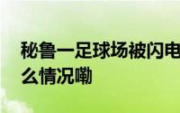 秘鲁一足球场被闪电击中致多人伤亡 到底什么情况嘞