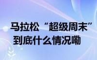 马拉松“超级周末”折射活力中国“加速度” 到底什么情况嘞