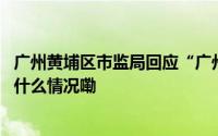 广州黄埔区市监局回应“广州大学食堂疑售过期食品” 到底什么情况嘞