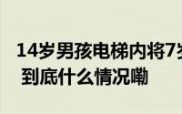 14岁男孩电梯内将7岁女孩捂嘴抱走警方回应 到底什么情况嘞