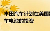 丰田汽车计划在美国加大对电动和混合动力汽车电池的投资