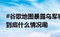 #谷歌地图暴露乌军事系统位置#乌官员痛批 到底什么情况嘞