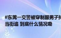 #东莞一交警被穿制服男子持棍追打##警方通报穿制服男子当街追 到底什么情况嘞