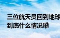 三位航天员回到地球的第一句话都说了啥？ 到底什么情况嘞