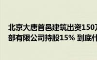 北京大唐首邑建筑出资150万元成立北京博大医疗综合门诊部有限公司持股15% 到底什么情况嘞