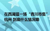 在西湖逛一场“青川市集”！200余种青川特色农产品亮相杭州 到底什么情况嘞